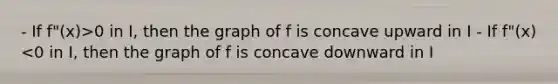 - If f"(x)>0 in I, then the graph of f is concave upward in I - If f"(x)<0 in I, then the graph of f is concave downward in I