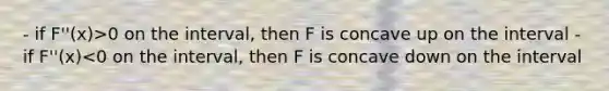 - if F''(x)>0 on the interval, then F is concave up on the interval - if F''(x)<0 on the interval, then F is concave down on the interval