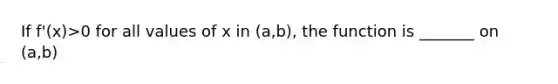 If f'(x)>0 for all values of x in (a,b), the function is _______ on (a,b)