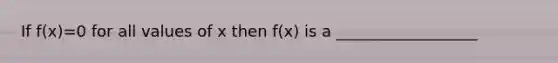 If f(x)=0 for all values of x then f(x) is a __________________