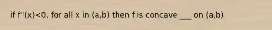 if f''(x)<0, for all x in (a,b) then f is concave ___ on (a,b)