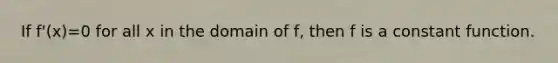 If f'(x)=0 for all x in the domain of f, then f is a constant function.