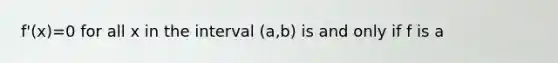 f'(x)=0 for all x in the interval (a,b) is and only if f is a