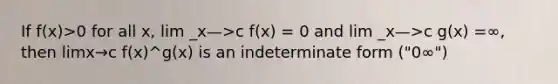 If f(x)>0 for all x, lim _x—>c f(x) = 0 and lim _x—>c g(x) =∞, then limx→c f(x)^g(x) is an indeterminate form ("0∞")