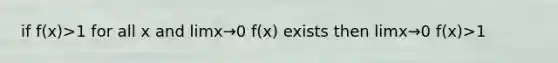 if f(x)>1 for all x and limx→0 f(x) exists then limx→0 f(x)>1