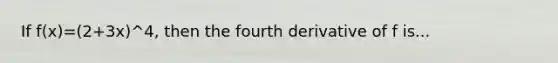 If f(x)=(2+3x)^4, then the fourth derivative of f is...