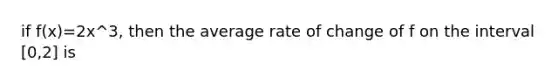 if f(x)=2x^3, then the average rate of change of f on the interval [0,2] is