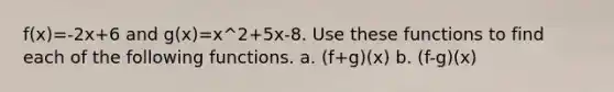 f(x)=-2x+6 and g(x)=x^2+5x-8. Use these functions to find each of the following functions. a. (f+g)(x) b. (f-g)(x)