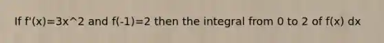 If f'(x)=3x^2 and f(-1)=2 then the integral from 0 to 2 of f(x) dx