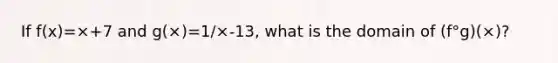 If f(x)=×+7 and g(×)=1/×-13, what is the domain of (f°g)(×)?