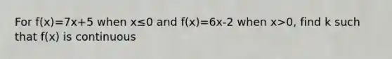 For f(x)=7x+5 when x≤0 and f(x)=6x-2 when x>0, find k such that f(x) is continuous