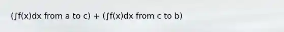 (∫f(x)dx from a to c) + (∫f(x)dx from c to b)