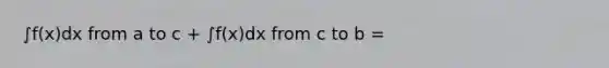 ∫f(x)dx from a to c + ∫f(x)dx from c to b =