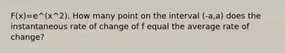 F(x)=e^(x^2). How many point on the interval (-a,a) does the instantaneous rate of change of f equal the average rate of change?