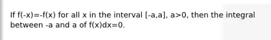 If f(-x)=-f(x) for all x in the interval [-a,a], a>0, then the integral between -a and a of f(x)dx=0.