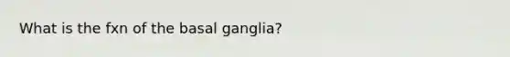 What is the fxn of the basal ganglia?