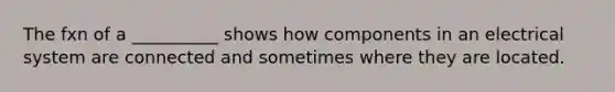 The fxn of a __________ shows how components in an electrical system are connected and sometimes where they are located.