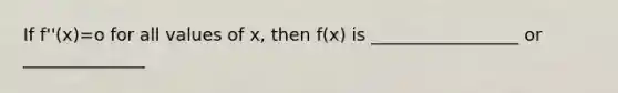 If f''(x)=o for all values of x, then f(x) is _________________ or ______________