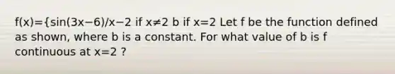 f(x)={sin⁡(3x−6)/x−2 if x≠2 b if x=2 Let f be the function defined as shown, where b is a constant. For what value of b is f continuous at x=2 ?