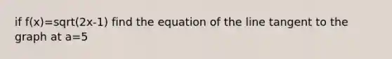 if f(x)=sqrt(2x-1) find the equation of the line tangent to the graph at a=5