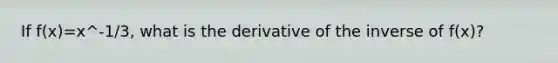 If f(x)=x^-1/3, what is the derivative of the inverse of f(x)?