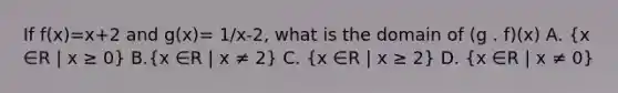 If f(x)=x+2 and g(x)= 1/x-2, what is the domain of (g . f)(x) A. (x ∈R | x ≥ 0) B.(x ∈R | x ≠ 2) C. (x ∈R | x ≥ 2) D. (x ∈R | x ≠ 0)