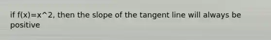 if f(x)=x^2, then the slope of the tangent line will always be positive