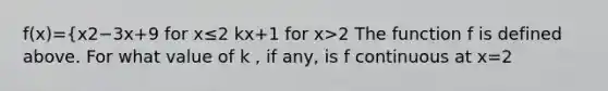 f(x)={x2−3x+9 for x≤2 kx+1 for x>2 The function f is defined above. For what value of k , if any, is f continuous at x=2