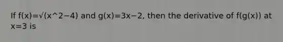 If f(x)=√(x^2−4) and g(x)=3x−2, then the derivative of f(g(x)) at x=3 is