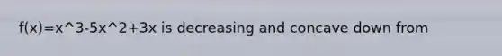 f(x)=x^3-5x^2+3x is decreasing and concave down from