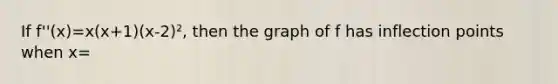 If f''(x)=x(x+1)(x-2)², then the graph of f has inflection points when x=