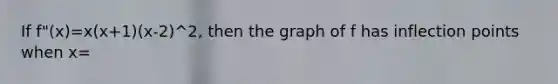 If f"(x)=x(x+1)(x-2)^2, then the graph of f has inflection points when x=