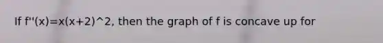 If f''(x)=x(x+2)^2, then the graph of f is concave up for