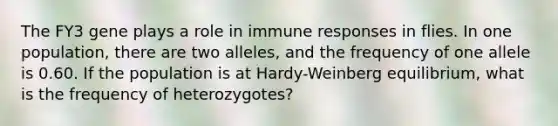 The FY3 gene plays a role in immune responses in flies. In one population, there are two alleles, and the frequency of one allele is 0.60. If the population is at Hardy-Weinberg equilibrium, what is the frequency of heterozygotes?