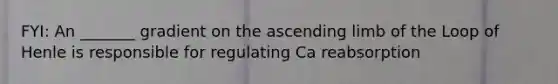 FYI: An _______ gradient on the ascending limb of the Loop of Henle is responsible for regulating Ca reabsorption