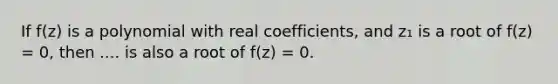 If f(z) is a polynomial with real coefficients, and z₁ is a root of f(z) = 0, then .... is also a root of f(z) = 0.