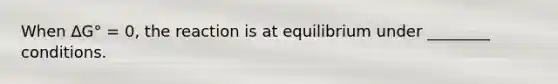 When ∆G° = 0, the reaction is at equilibrium under ________ conditions.