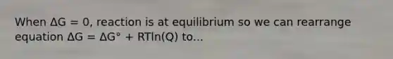 When ΔG = 0, reaction is at equilibrium so we can rearrange equation ΔG = ΔG° + RTln(Q) to...