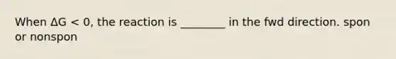 When ΔG < 0, the reaction is ________ in the fwd direction. spon or nonspon