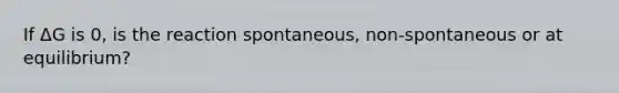 If ΔG is 0, is the reaction spontaneous, non-spontaneous or at equilibrium?