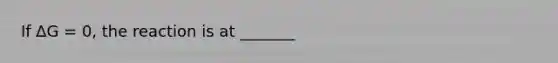 If ∆G = 0, the reaction is at _______