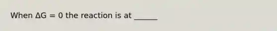 When ΔG = 0 the reaction is at ______