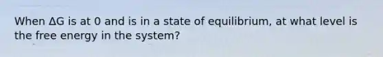 When ΔG is at 0 and is in a state of equilibrium, at what level is the free energy in the system?