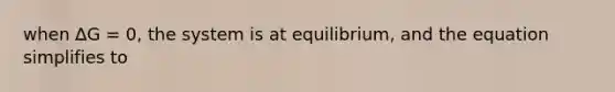 when ∆G = 0, the system is at equilibrium, and the equation simplifies to