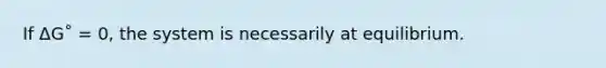If ΔG˚ = 0, the system is necessarily at equilibrium.
