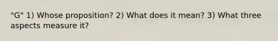 "G" 1) Whose proposition? 2) What does it mean? 3) What three aspects measure it?