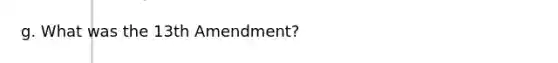 g. What was the 13th Amendment?