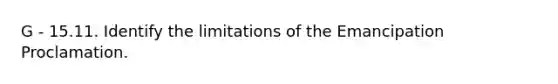 G - 15.11. Identify the limitations of the Emancipation Proclamation.