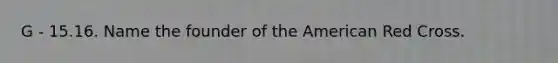 G - 15.16. Name the founder of the American Red Cross.