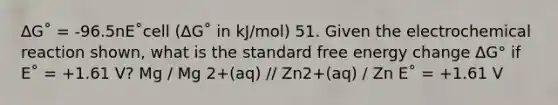 ∆G˚ = -96.5nE˚cell (∆G˚ in kJ/mol) 51. Given the electrochemical reaction shown, what is the standard free energy change ΔG° if E˚ = +1.61 V? Mg / Mg 2+(aq) // Zn2+(aq) / Zn E˚ = +1.61 V